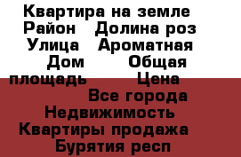 Квартира на земле  › Район ­ Долина роз › Улица ­ Ароматная › Дом ­ 2 › Общая площадь ­ 40 › Цена ­ 3 000 000 - Все города Недвижимость » Квартиры продажа   . Бурятия респ.